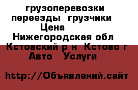 грузоперевозки, переезды, грузчики  › Цена ­ 123 - Нижегородская обл., Кстовский р-н, Кстово г. Авто » Услуги   